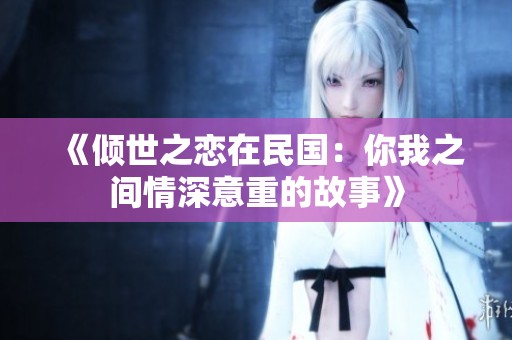 《倾世之恋在民国：你我之间情深意重的故事》