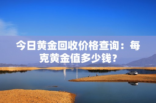 今日黄金回收价格查询：每克黄金值多少钱？