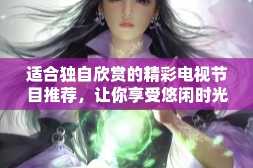 适合独自欣赏的精彩电视节目推荐，让你享受悠闲时光