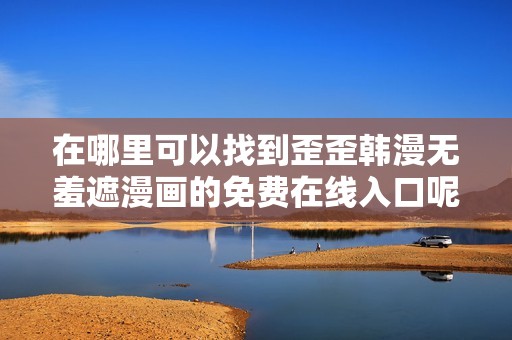 在哪里可以找到歪歪韩漫无羞遮漫画的免费在线入口呢
