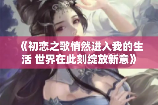 《初恋之歌悄然进入我的生活 世界在此刻绽放新意》