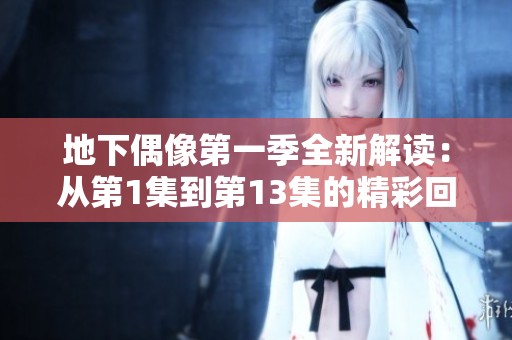 地下偶像第一季全新解读：从第1集到第13集的精彩回顾与分析