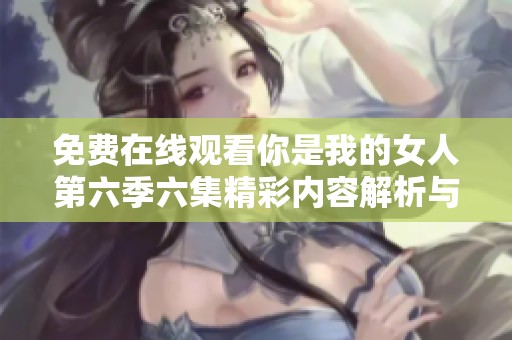 免费在线观看你是我的女人第六季六集精彩内容解析与讨论