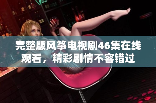 完整版风筝电视剧46集在线观看，精彩剧情不容错过