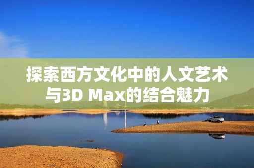 探索西方文化中的人文艺术与3D Max的结合魅力