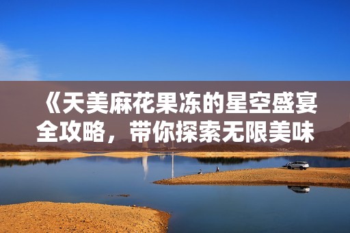 《天美麻花果冻的星空盛宴全攻略，带你探索无限美味》