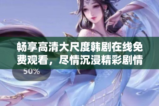 畅享高清大尺度韩剧在线免费观看，尽情沉浸精彩剧情