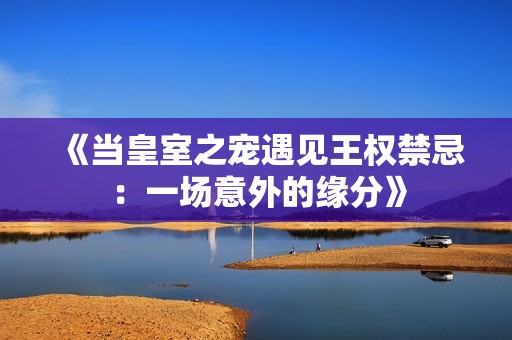 《当皇室之宠遇见王权禁忌：一场意外的缘分》