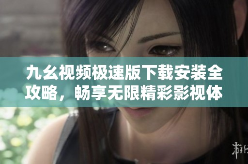 九幺视频极速版下载安装全攻略，畅享无限精彩影视体验