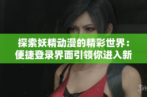 探索妖精动漫的精彩世界：便捷登录界面引领你进入新体验