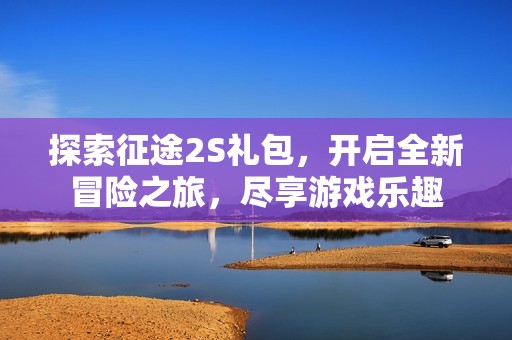 探索征途2S礼包，开启全新冒险之旅，尽享游戏乐趣