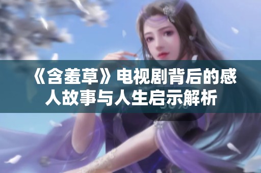 《含羞草》电视剧背后的感人故事与人生启示解析