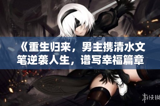 《重生归来，男主携清水文笔逆袭人生，谱写幸福篇章》