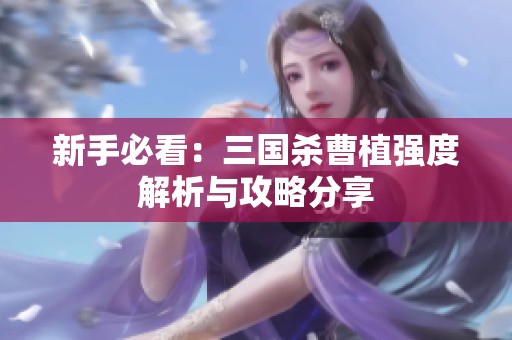 新手必看：三国杀曹植强度解析与攻略分享
