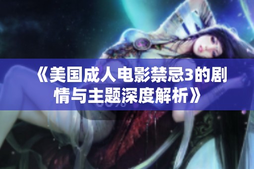 《美国成人电影禁忌3的剧情与主题深度解析》