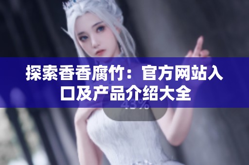 探索香香腐竹：官方网站入口及产品介绍大全