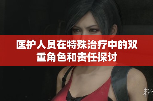 医护人员在特殊治疗中的双重角色和责任探讨