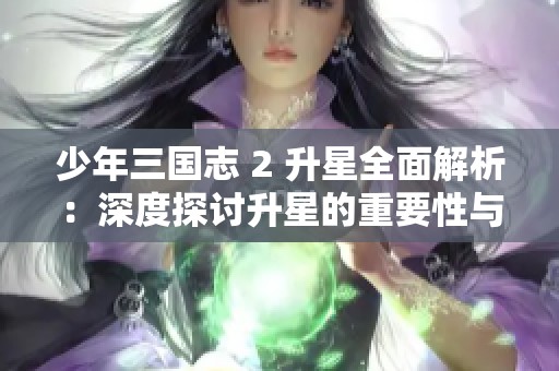 少年三国志 2 升星全面解析：深度探讨升星的重要性与影响