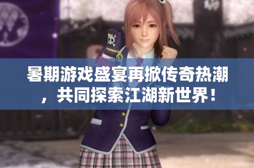 暑期游戏盛宴再掀传奇热潮，共同探索江湖新世界！