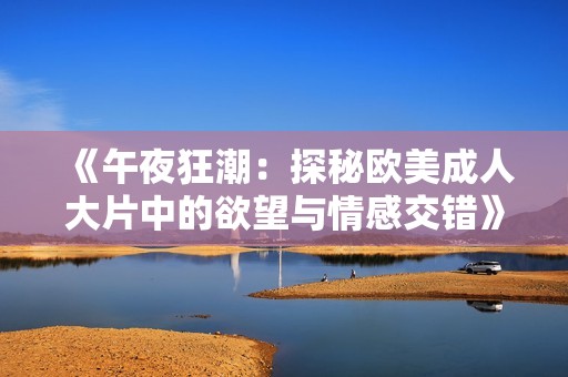 《午夜狂潮：探秘欧美成人大片中的欲望与情感交错》