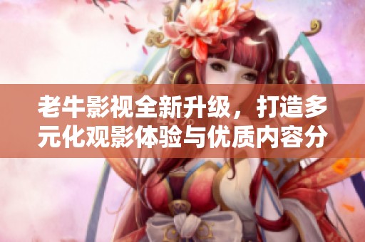 老牛影视全新升级，打造多元化观影体验与优质内容分享