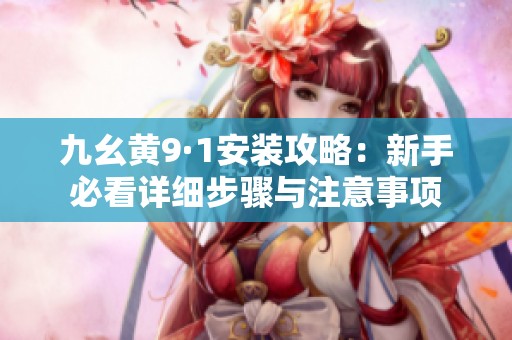 九幺黄9·1安装攻略：新手必看详细步骤与注意事项