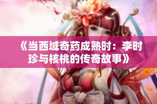 《当西域奇药成熟时：李时珍与核桃的传奇故事》
