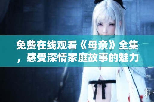免费在线观看《母亲》全集，感受深情家庭故事的魅力