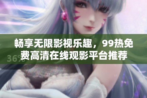 畅享无限影视乐趣，99热免费高清在线观影平台推荐