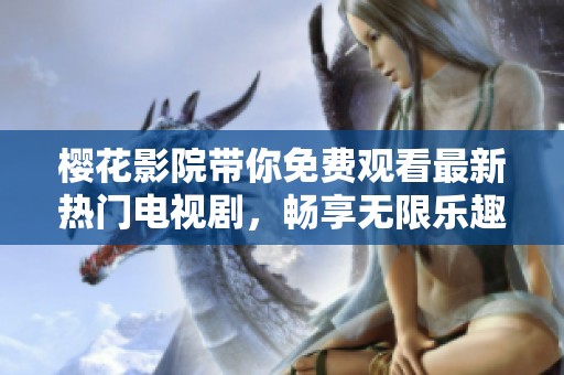 樱花影院带你免费观看最新热门电视剧，畅享无限乐趣
