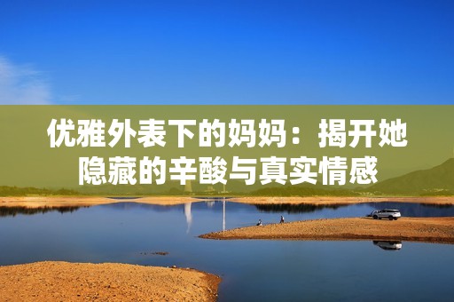 优雅外表下的妈妈：揭开她隐藏的辛酸与真实情感