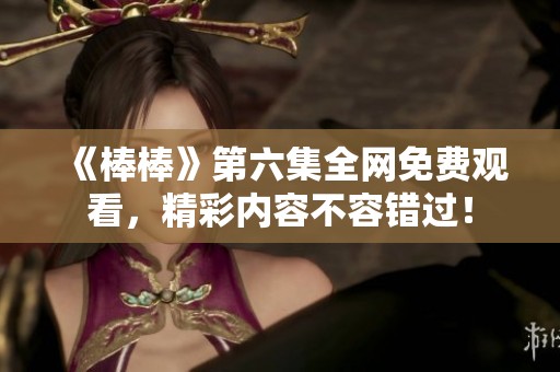 《棒棒》第六集全网免费观看，精彩内容不容错过！