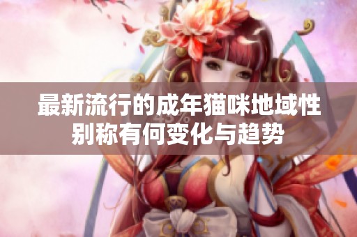 最新流行的成年猫咪地域性别称有何变化与趋势