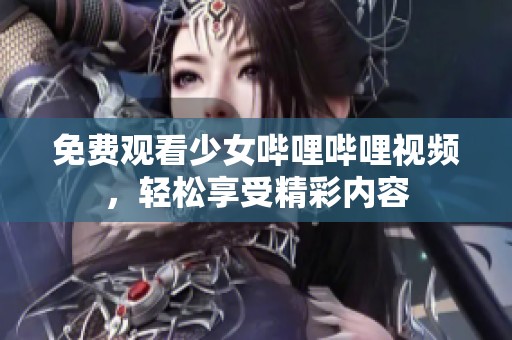 免费观看少女哔哩哔哩视频，轻松享受精彩内容