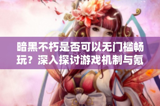 暗黑不朽是否可以无门槛畅玩？深入探讨游戏机制与氪金策略