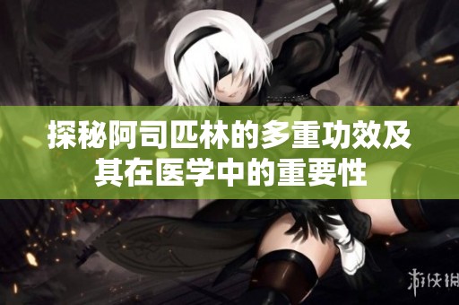 探秘阿司匹林的多重功效及其在医学中的重要性