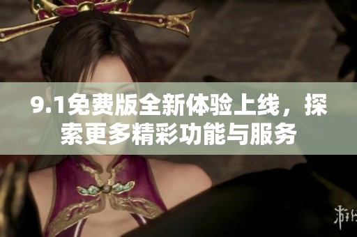 9.1免费版全新体验上线，探索更多精彩功能与服务