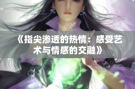 《指尖渗透的热情：感受艺术与情感的交融》