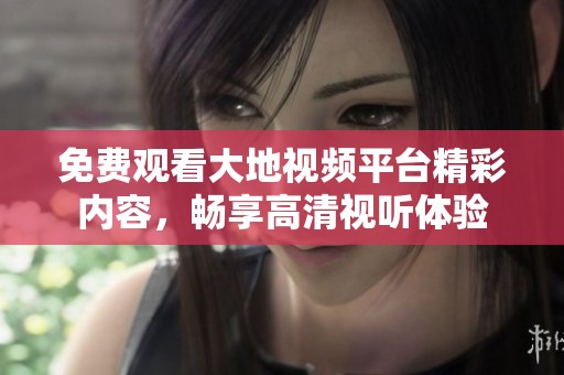 免费观看大地视频平台精彩内容，畅享高清视听体验