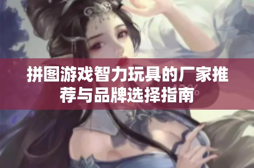 拼图游戏智力玩具的厂家推荐与品牌选择指南