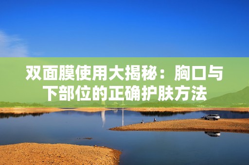 双面膜使用大揭秘：胸口与下部位的正确护肤方法