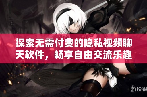 探索无需付费的隐私视频聊天软件，畅享自由交流乐趣