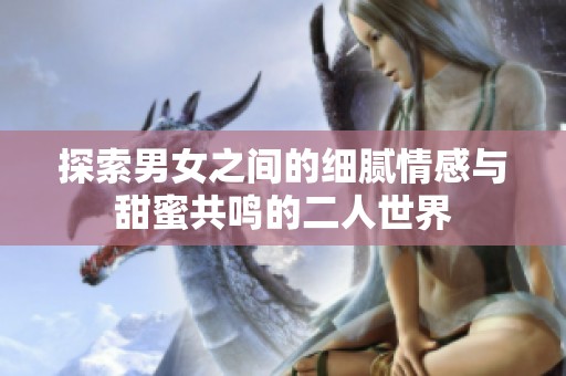 探索男女之间的细腻情感与甜蜜共鸣的二人世界