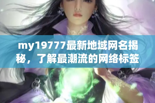 my19777最新地域网名揭秘，了解最潮流的网络标签！