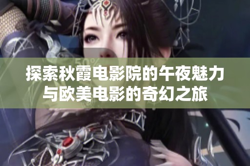 探索秋霞电影院的午夜魅力与欧美电影的奇幻之旅