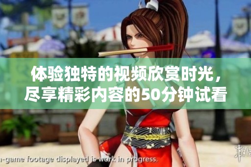 体验独特的视频欣赏时光，尽享精彩内容的50分钟试看