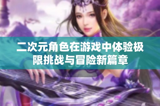 二次元角色在游戏中体验极限挑战与冒险新篇章