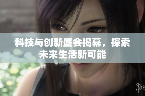 科技与创新盛会揭幕，探索未来生活新可能