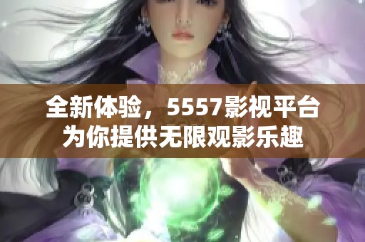 全新体验，5557影视平台为你提供无限观影乐趣