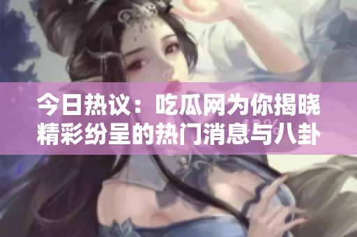 今日热议：吃瓜网为你揭晓精彩纷呈的热门消息与八卦动态